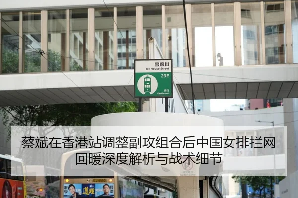 蔡斌在香港站调整副攻组合后中国女排拦网回暖深度解析与战术细节