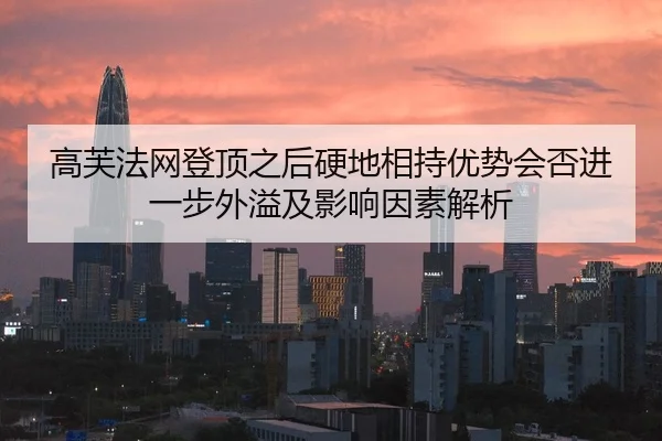 高芙法网登顶之后硬地相持优势会否进一步外溢及影响因素解析