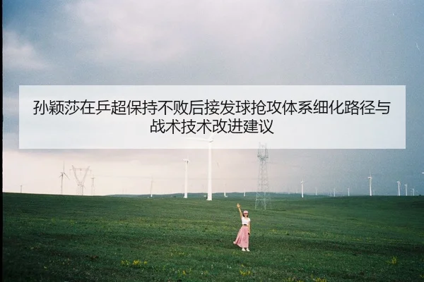 孙颖莎在乒超保持不败后接发球抢攻体系细化路径与战术技术改进建议