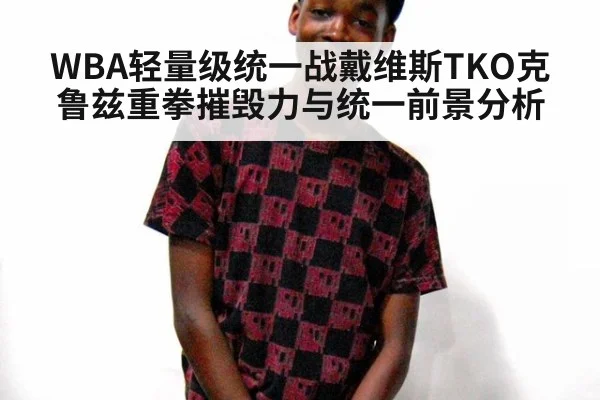 WBA轻量级统一战戴维斯TKO克鲁兹重拳摧毁力与统一前景分析