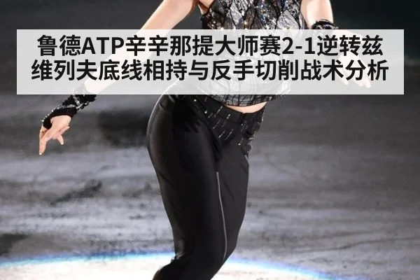 鲁德ATP辛辛那提大师赛2-1逆转兹维列夫底线相持与反手切削战术分析