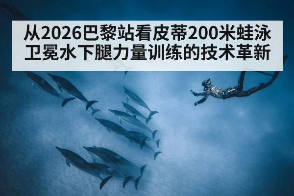 从2026巴黎站看皮蒂200米蛙泳卫冕水下腿力量训练的技术革新