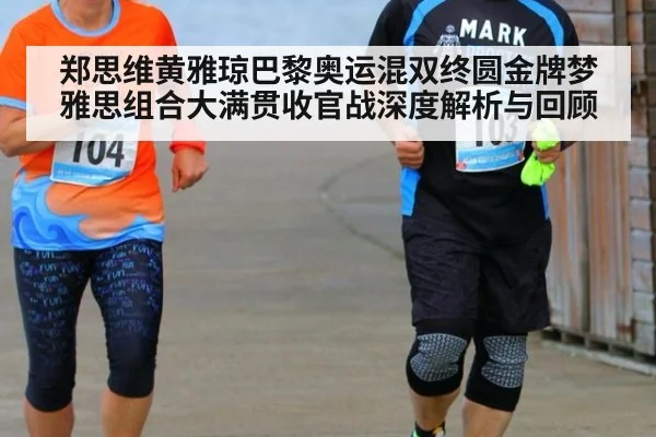 郑思维黄雅琼巴黎奥运混双终圆金牌梦 雅思组合大满贯收官战深度解析与回顾