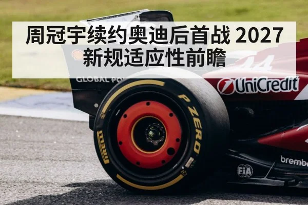 周冠宇续约奥迪后首战 2027新规适应性前瞻