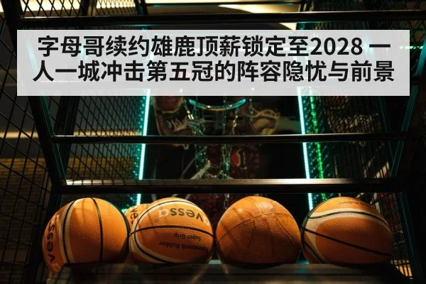 字母哥续约雄鹿顶薪锁定至2028 一人一城冲击第五冠的阵容隐忧与前景